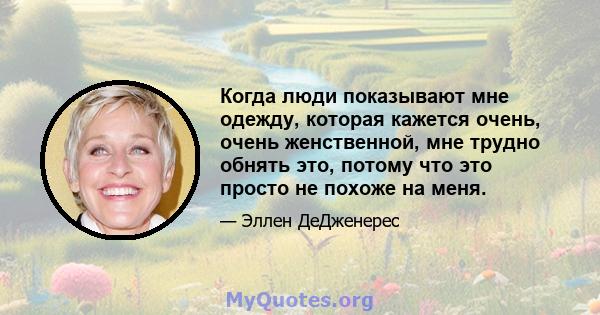 Когда люди показывают мне одежду, которая кажется очень, очень женственной, мне трудно обнять это, потому что это просто не похоже на меня.