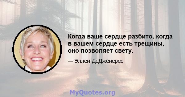 Когда ваше сердце разбито, когда в вашем сердце есть трещины, оно позволяет свету.