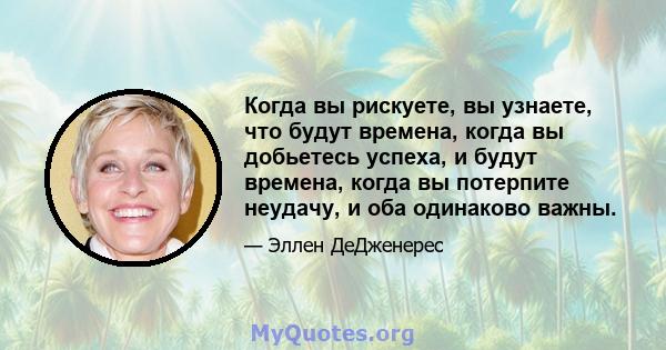 Когда вы рискуете, вы узнаете, что будут времена, когда вы добьетесь успеха, и будут времена, когда вы потерпите неудачу, и оба одинаково важны.