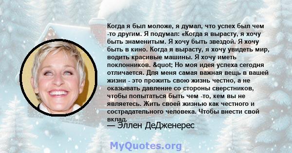 Когда я был моложе, я думал, что успех был чем -то другим. Я подумал: «Когда я вырасту, я хочу быть знаменитым. Я хочу быть звездой. Я хочу быть в кино. Когда я вырасту, я хочу увидеть мир, водить красивые машины. Я