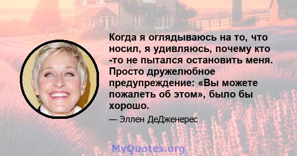 Когда я оглядываюсь на то, что носил, я удивляюсь, почему кто -то не пытался остановить меня. Просто дружелюбное предупреждение: «Вы можете пожалеть об этом», было бы хорошо.