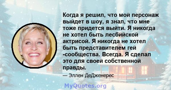 Когда я решил, что мой персонаж выйдет в шоу, я знал, что мне тоже придется выйти. Я никогда не хотел быть лесбийской актрисой. Я никогда не хотел быть представителем гей -сообщества. Всегда. Я сделал это для своей