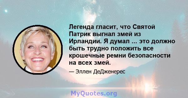 Легенда гласит, что Святой Патрик выгнал змей из Ирландии. Я думал ... это должно быть трудно положить все крошечные ремни безопасности на всех змей.