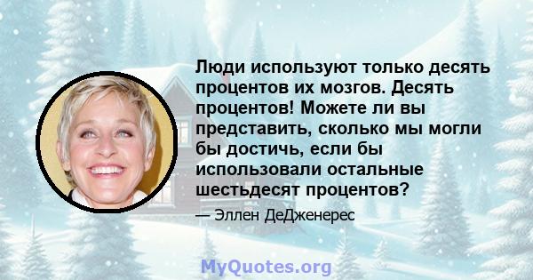 Люди используют только десять процентов их мозгов. Десять процентов! Можете ли вы представить, сколько мы могли бы достичь, если бы использовали остальные шестьдесят процентов?