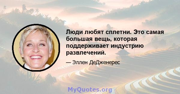 Люди любят сплетни. Это самая большая вещь, которая поддерживает индустрию развлечений.