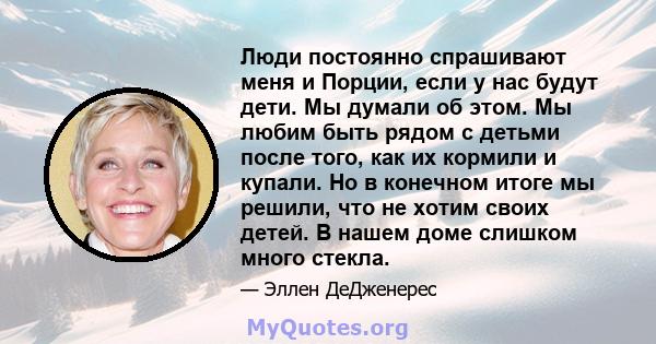 Люди постоянно спрашивают меня и Порции, если у нас будут дети. Мы думали об этом. Мы любим быть рядом с детьми после того, как их кормили и купали. Но в конечном итоге мы решили, что не хотим своих детей. В нашем доме