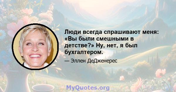 Люди всегда спрашивают меня: «Вы были смешными в детстве?» Ну, нет, я был бухгалтером.