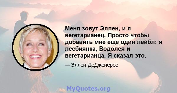 Меня зовут Эллен, и я вегетарианец. Просто чтобы добавить мне еще один лейбл: я лесбиянка, Водолея и вегетарианца. Я сказал это.