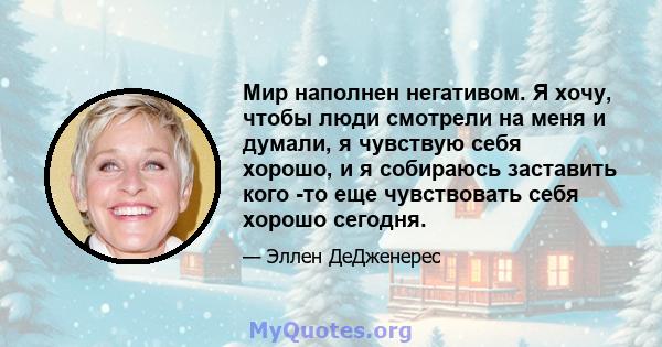 Мир наполнен негативом. Я хочу, чтобы люди смотрели на меня и думали, я чувствую себя хорошо, и я собираюсь заставить кого -то еще чувствовать себя хорошо сегодня.