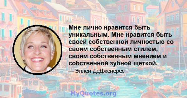 Мне лично нравится быть уникальным. Мне нравится быть своей собственной личностью со своим собственным стилем, своим собственным мнением и собственной зубной щеткой.