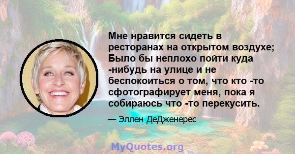 Мне нравится сидеть в ресторанах на открытом воздухе; Было бы неплохо пойти куда -нибудь на улице и не беспокоиться о том, что кто -то сфотографирует меня, пока я собираюсь что -то перекусить.