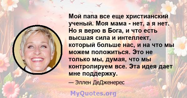 Мой папа все еще христианский ученый. Моя мама - нет, а я нет. Но я верю в Бога, и что есть высшая сила и интеллект, который больше нас, и на что мы можем положиться. Это не только мы, думая, что мы контролируем все.