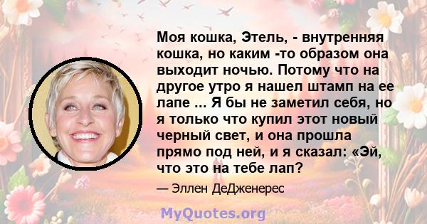 Моя кошка, Этель, - внутренняя кошка, но каким -то образом она выходит ночью. Потому что на другое утро я нашел штамп на ее лапе ... Я бы не заметил себя, но я только что купил этот новый черный свет, и она прошла прямо 