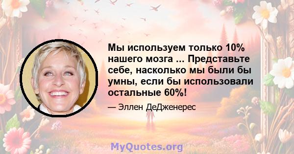 Мы используем только 10% нашего мозга ... Представьте себе, насколько мы были бы умны, если бы использовали остальные 60%!