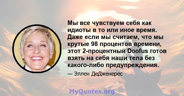 Мы все чувствуем себя как идиоты в то или иное время. Даже если мы считаем, что мы крутые 98 процентов времени, этот 2-процентный Doofus готов взять на себя наши тела без какого-либо предупреждения.