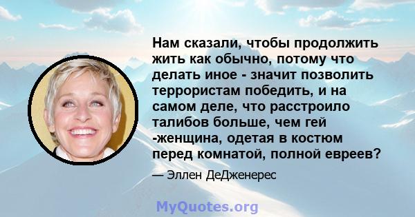 Нам сказали, чтобы продолжить жить как обычно, потому что делать иное - значит позволить террористам победить, и на самом деле, что расстроило талибов больше, чем гей -женщина, одетая в костюм перед комнатой, полной