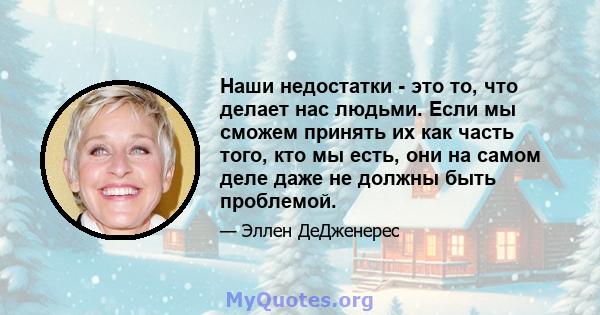 Наши недостатки - это то, что делает нас людьми. Если мы сможем принять их как часть того, кто мы есть, они на самом деле даже не должны быть проблемой.