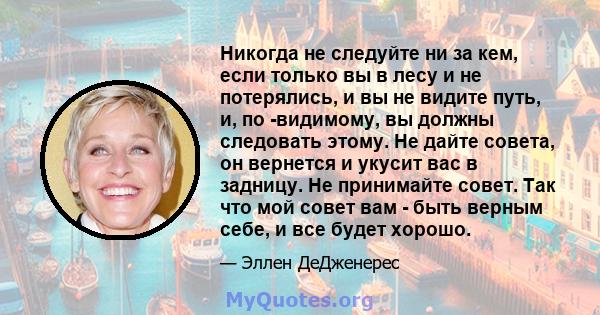 Никогда не следуйте ни за кем, если только вы в лесу и не потерялись, и вы не видите путь, и, по -видимому, вы должны следовать этому. Не дайте совета, он вернется и укусит вас в задницу. Не принимайте совет. Так что