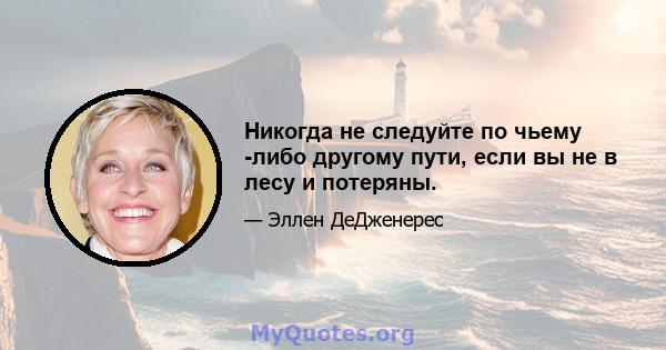 Никогда не следуйте по чьему -либо другому пути, если вы не в лесу и потеряны.