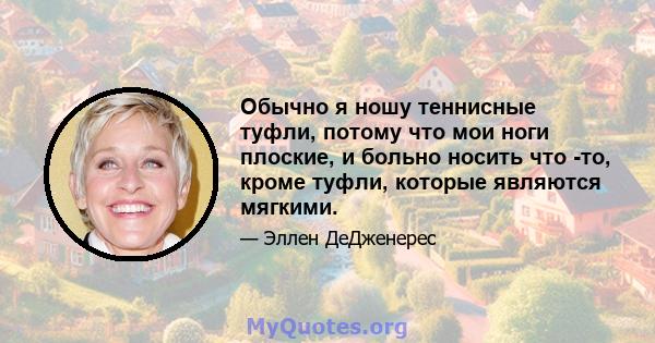 Обычно я ношу теннисные туфли, потому что мои ноги плоские, и больно носить что -то, кроме туфли, которые являются мягкими.