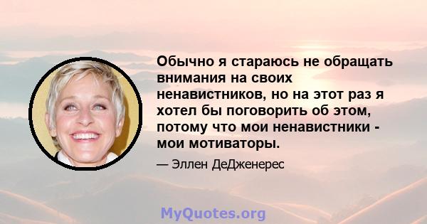 Обычно я стараюсь не обращать внимания на своих ненавистников, но на этот раз я хотел бы поговорить об этом, потому что мои ненавистники - мои мотиваторы.