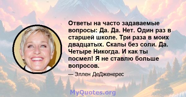 Ответы на часто задаваемые вопросы: Да. Да. Нет. Один раз в старшей школе. Три раза в моих двадцатых. Скалы без соли. Да. Четыре Никогда. И как ты посмел! Я не ставлю больше вопросов.