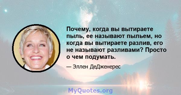 Почему, когда вы вытираете пыль, ее называют пыльем, но когда вы вытираете разлив, его не называют разливами? Просто о чем подумать.