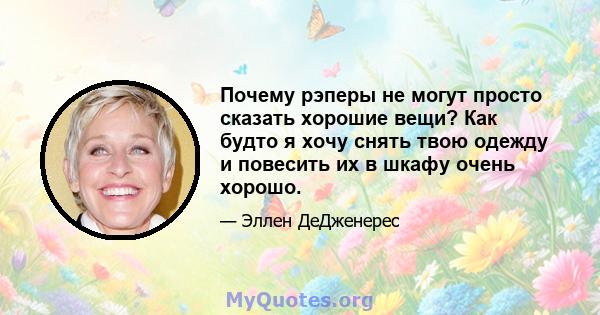 Почему рэперы не могут просто сказать хорошие вещи? Как будто я хочу снять твою одежду и повесить их в шкафу очень хорошо.