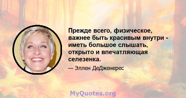 Прежде всего, физическое, важнее быть красивым внутри - иметь большое слышать, открыто и впечатляющая селезенка.