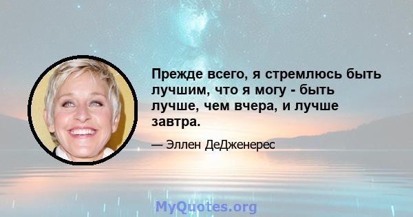 Прежде всего, я стремлюсь быть лучшим, что я могу - быть лучше, чем вчера, и лучше завтра.