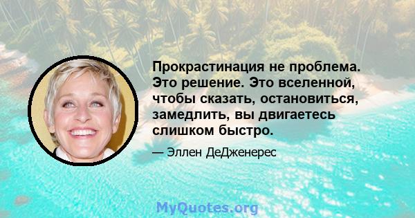 Прокрастинация не проблема. Это решение. Это вселенной, чтобы сказать, остановиться, замедлить, вы двигаетесь слишком быстро.