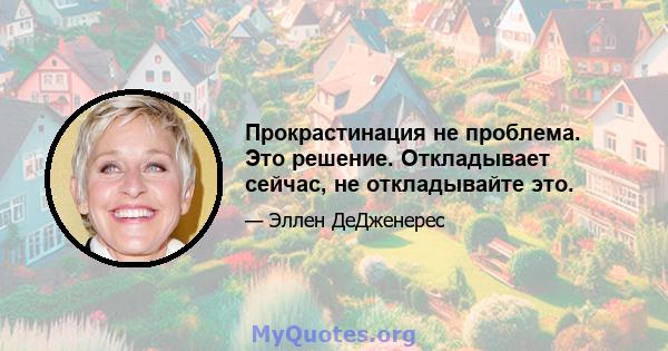 Прокрастинация не проблема. Это решение. Откладывает сейчас, не откладывайте это.