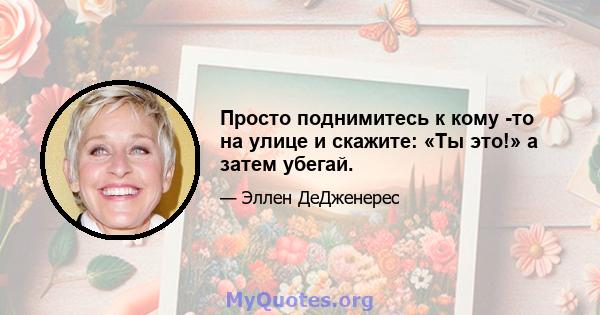 Просто поднимитесь к кому -то на улице и скажите: «Ты это!» а затем убегай.