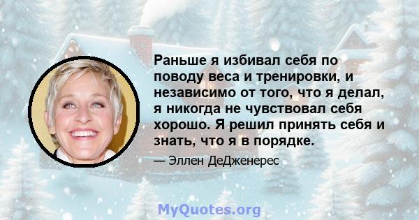 Раньше я избивал себя по поводу веса и тренировки, и независимо от того, что я делал, я никогда не чувствовал себя хорошо. Я решил принять себя и знать, что я в порядке.