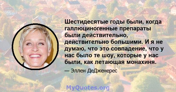 Шестидесятые годы были, когда галлюциногенные препараты были действительно, действительно большими. И я не думаю, что это совпадение, что у нас было те шоу, которые у нас были, как летающая монахиня.