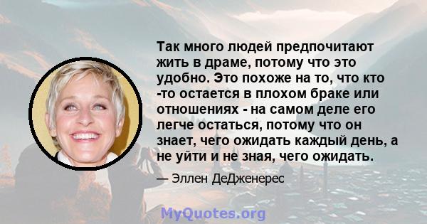 Так много людей предпочитают жить в драме, потому что это удобно. Это похоже на то, что кто -то остается в плохом браке или отношениях - на самом деле его легче остаться, потому что он знает, чего ожидать каждый день, а 