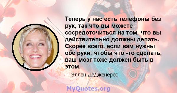 Теперь у нас есть телефоны без рук, так что вы можете сосредоточиться на том, что вы действительно должны делать. Скорее всего, если вам нужны обе руки, чтобы что -то сделать, ваш мозг тоже должен быть в этом.