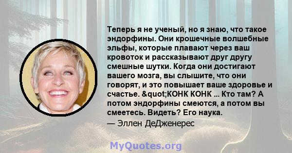 Теперь я не ученый, но я знаю, что такое эндорфины. Они крошечные волшебные эльфы, которые плавают через ваш кровоток и рассказывают друг другу смешные шутки. Когда они достигают вашего мозга, вы слышите, что они