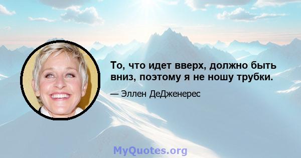 То, что идет вверх, должно быть вниз, поэтому я не ношу трубки.