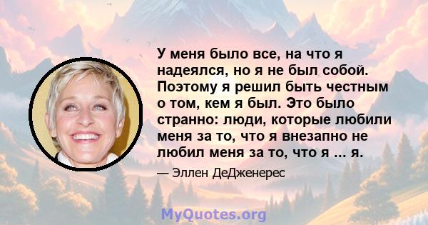 У меня было все, на что я надеялся, но я не был собой. Поэтому я решил быть честным о том, кем я был. Это было странно: люди, которые любили меня за то, что я внезапно не любил меня за то, что я ... я.