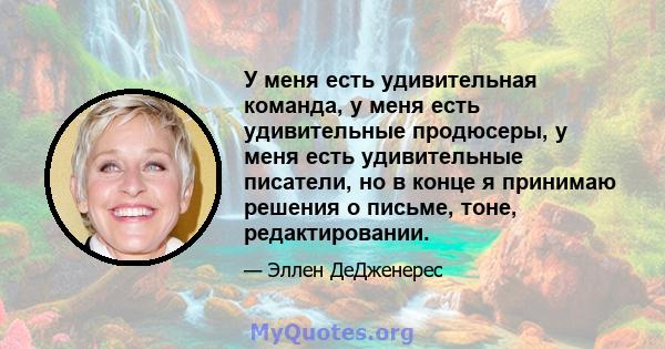 У меня есть удивительная команда, у меня есть удивительные продюсеры, у меня есть удивительные писатели, но в конце я принимаю решения о письме, тоне, редактировании.