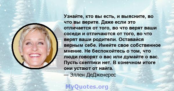 Узнайте, кто вы есть, и выясните, во что вы верите. Даже если это отличается от того, во что верят ваши соседи и отличаются от того, во что верят ваши родители. Оставайся верным себе. Имейте свое собственное мнение. Не