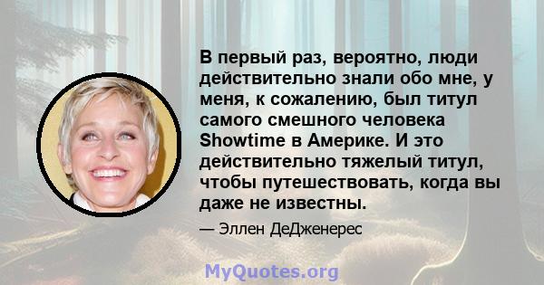 В первый раз, вероятно, люди действительно знали обо мне, у меня, к сожалению, был титул самого смешного человека Showtime в Америке. И это действительно тяжелый титул, чтобы путешествовать, когда вы даже не известны.