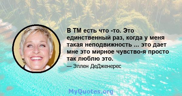 В TM есть что -то. Это единственный раз, когда у меня такая неподвижность ... это дает мне это мирное чувство-я просто так люблю это.