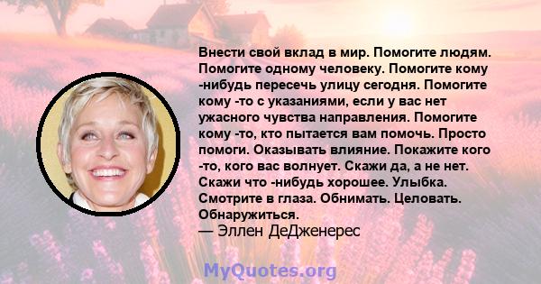 Внести свой вклад в мир. Помогите людям. Помогите одному человеку. Помогите кому -нибудь пересечь улицу сегодня. Помогите кому -то с указаниями, если у вас нет ужасного чувства направления. Помогите кому -то, кто