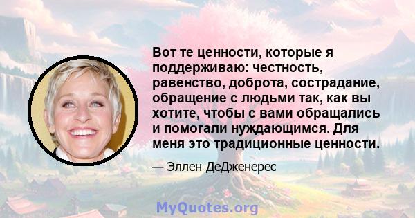 Вот те ценности, которые я поддерживаю: честность, равенство, доброта, сострадание, обращение с людьми так, как вы хотите, чтобы с вами обращались и помогали нуждающимся. Для меня это традиционные ценности.