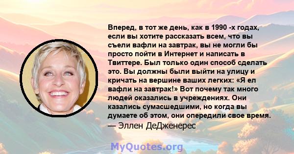 Вперед, в тот же день, как в 1990 -х годах, если вы хотите рассказать всем, что вы съели вафли на завтрак, вы не могли бы просто пойти в Интернет и написать в Твиттере. Был только один способ сделать это. Вы должны были 