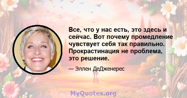 Все, что у нас есть, это здесь и сейчас. Вот почему промедление чувствует себя так правильно. Прокрастинация не проблема, это решение.