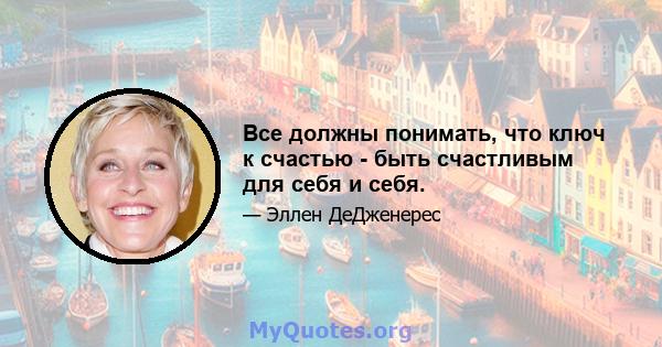 Все должны понимать, что ключ к счастью - быть счастливым для себя и себя.