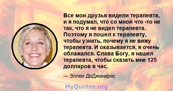 Все мои друзья видели терапевта, и я подумал, что со мной что -то не так, что я не видел терапевта. Поэтому я пошел к терапевту, чтобы узнать, почему я не вижу терапевта. И оказывается, я очень облажался. Слава Богу, я